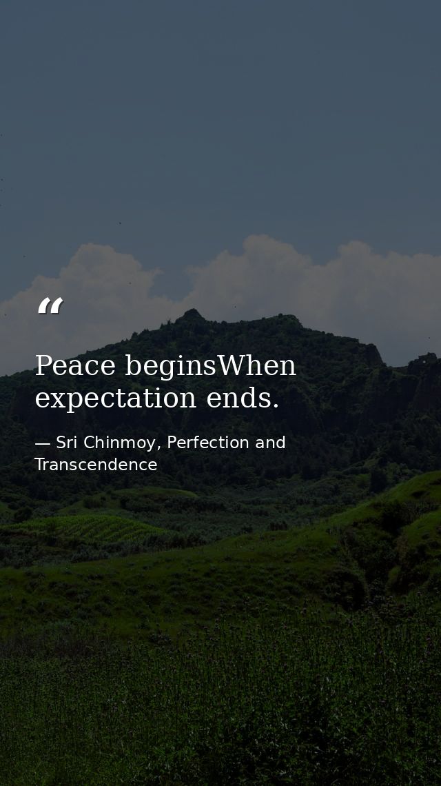 Peace beginsWhen expectation ends. — Sri Chinmoy, Perfection and Transcendence