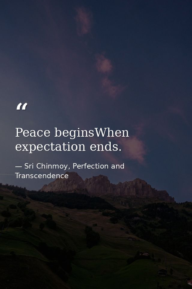 Peace beginsWhen expectation ends. — Sri Chinmoy, Perfection and Transcendence