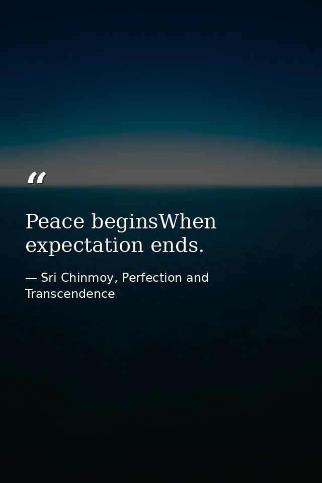 Peace beginsWhen expectation ends. — Sri Chinmoy, Perfection and Transcendence