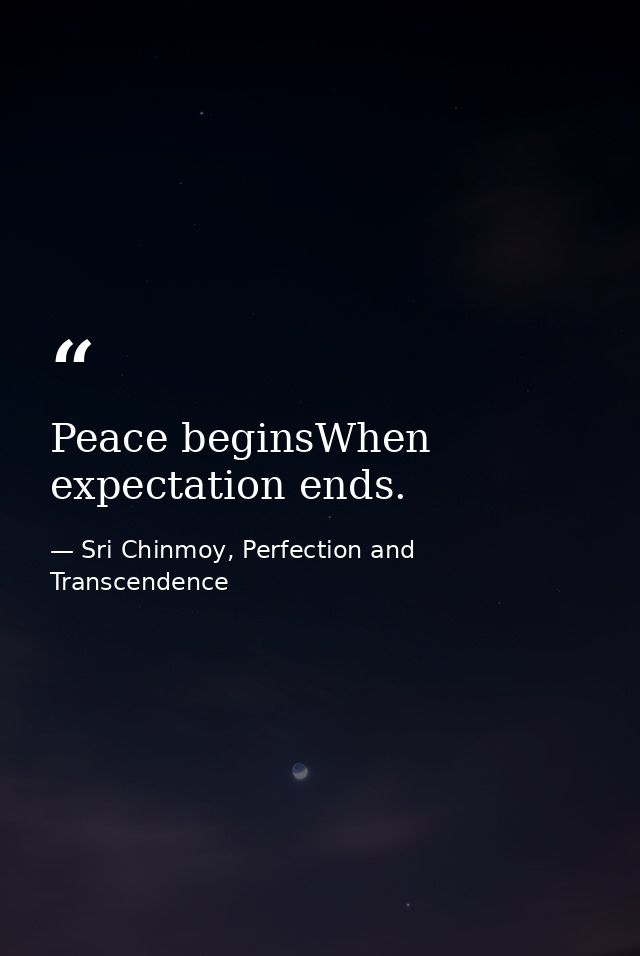Peace beginsWhen expectation ends. — Sri Chinmoy, Perfection and Transcendence