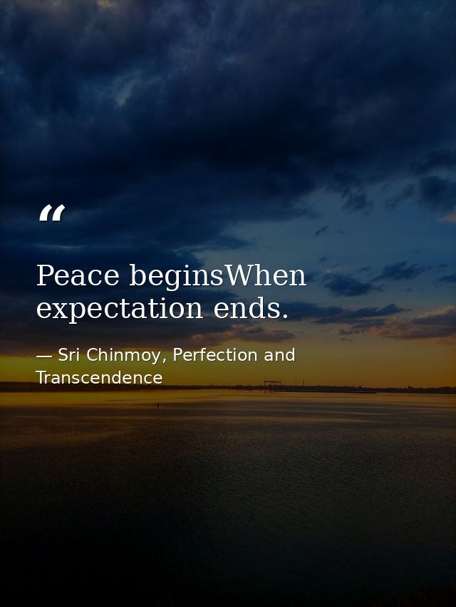 Peace beginsWhen expectation ends. — Sri Chinmoy, Perfection and Transcendence