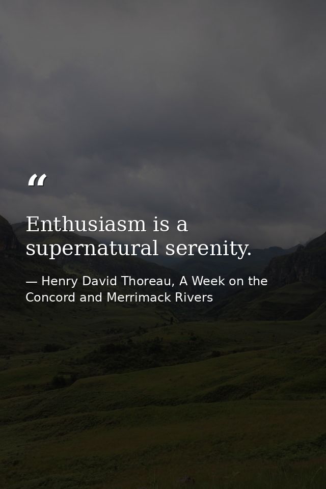 Enthusiasm is a supernatural serenity. — Henry David Thoreau, A Week on the Concord and Merrimack Rivers