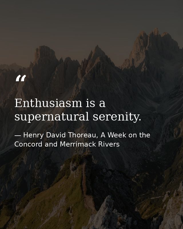 Enthusiasm is a supernatural serenity. — Henry David Thoreau, A Week on the Concord and Merrimack Rivers
