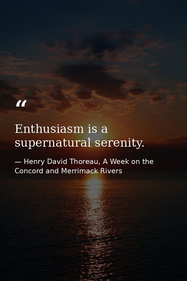 Enthusiasm is a supernatural serenity. — Henry David Thoreau, A Week on the Concord and Merrimack Rivers