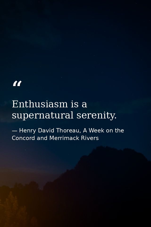 Enthusiasm is a supernatural serenity. — Henry David Thoreau, A Week on the Concord and Merrimack Rivers