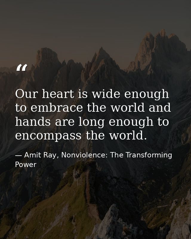 Our heart is wide enough to embrace the world and hands are long enough to encompass the world. — Amit Ray, Nonviolence: The Transforming Power
