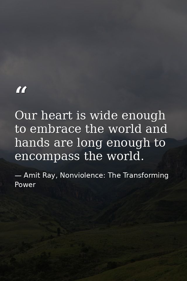 Our heart is wide enough to embrace the world and hands are long enough to encompass the world. — Amit Ray, Nonviolence: The Transforming Power