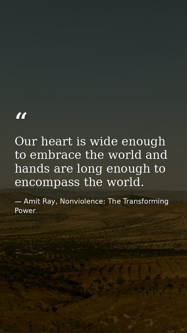 Our heart is wide enough to embrace the world and hands are long enough to encompass the world. — Amit Ray, Nonviolence: The Transforming Power