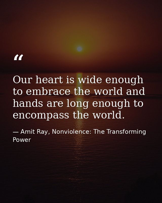 Our heart is wide enough to embrace the world and hands are long enough to encompass the world. — Amit Ray, Nonviolence: The Transforming Power