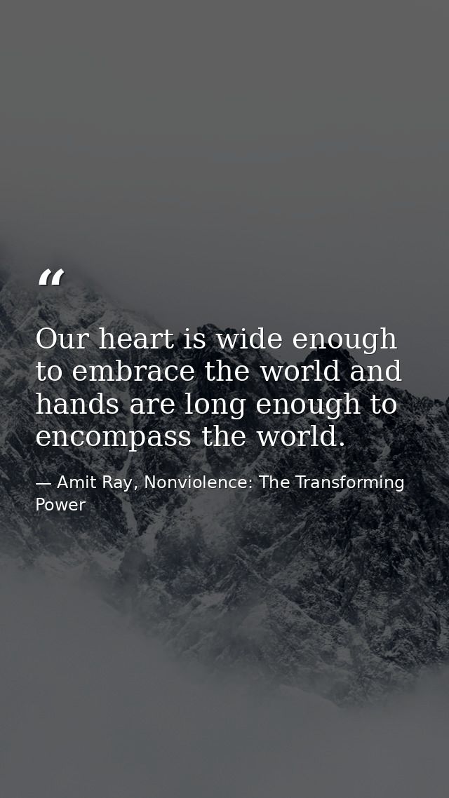 Our heart is wide enough to embrace the world and hands are long enough to encompass the world. — Amit Ray, Nonviolence: The Transforming Power