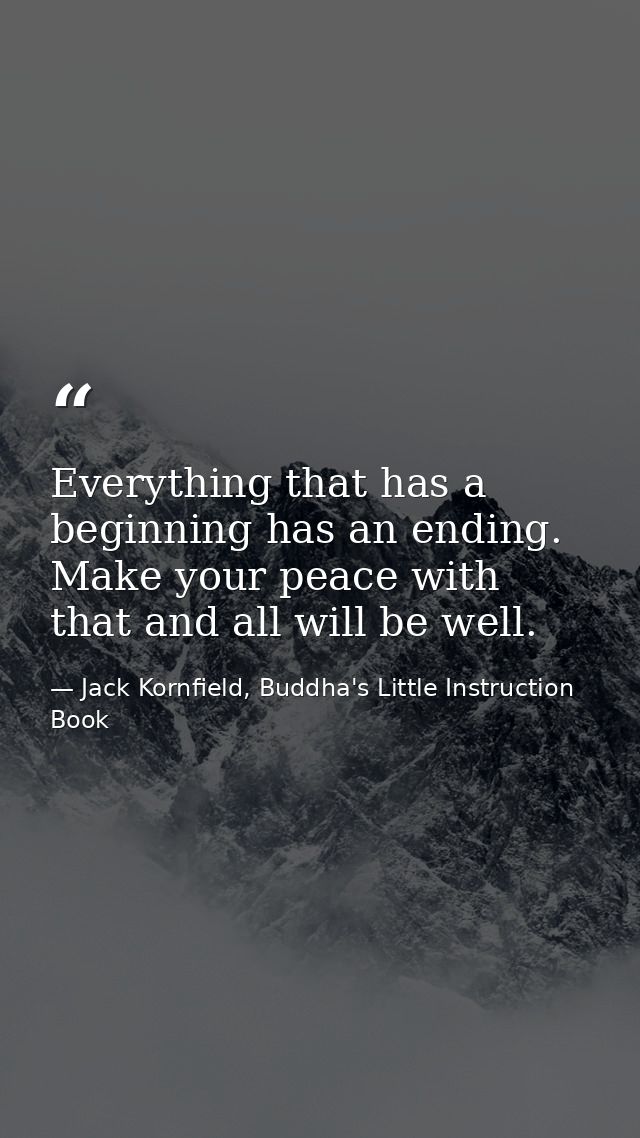 Everything that has a beginning has an ending. Make your peace with that and all will be well. — Jack Kornfield, Buddha's Little Instruction Book
