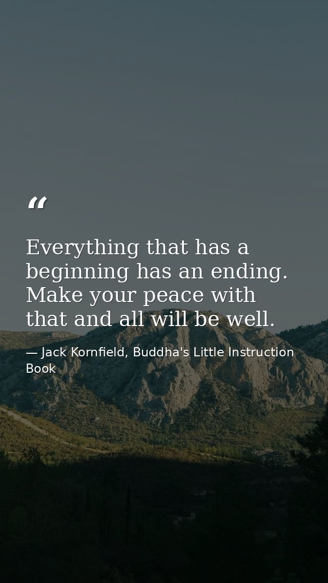 Everything that has a beginning has an ending. Make your peace with that and all will be well. — Jack Kornfield, Buddha's Little Instruction Book