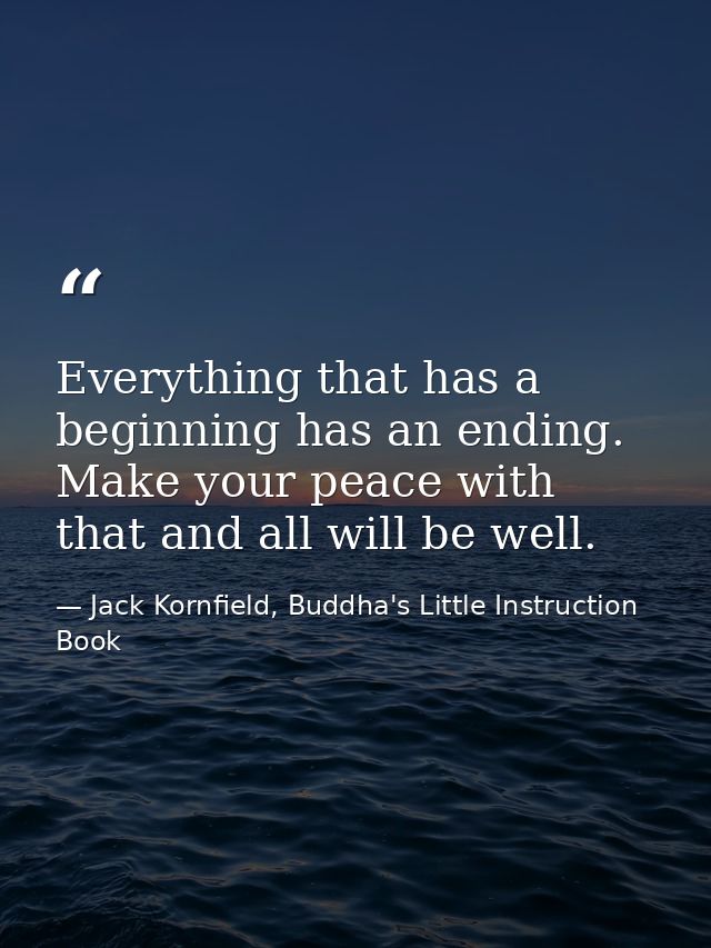 Everything that has a beginning has an ending. Make your peace with that and all will be well. — Jack Kornfield, Buddha's Little Instruction Book
