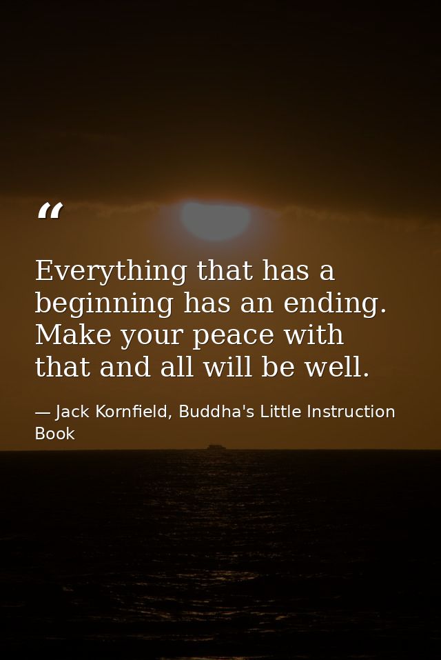 Everything that has a beginning has an ending. Make your peace with that and all will be well. — Jack Kornfield, Buddha's Little Instruction Book