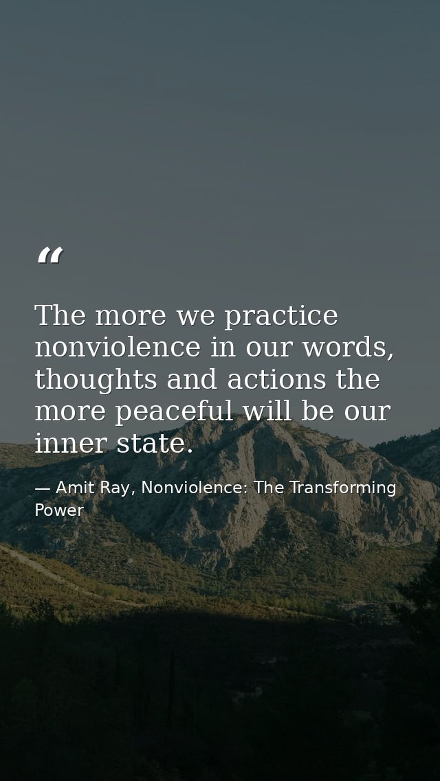 The more we practice nonviolence in our words, thoughts and actions the more peaceful will be our inner state. — Amit Ray, Nonviolence: The Transforming Power