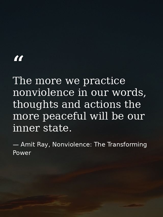 The more we practice nonviolence in our words, thoughts and actions the more peaceful will be our inner state. — Amit Ray, Nonviolence: The Transforming Power