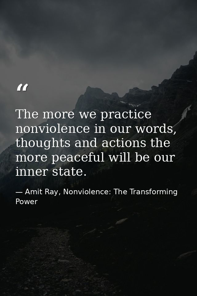 The more we practice nonviolence in our words, thoughts and actions the more peaceful will be our inner state. — Amit Ray, Nonviolence: The Transforming Power