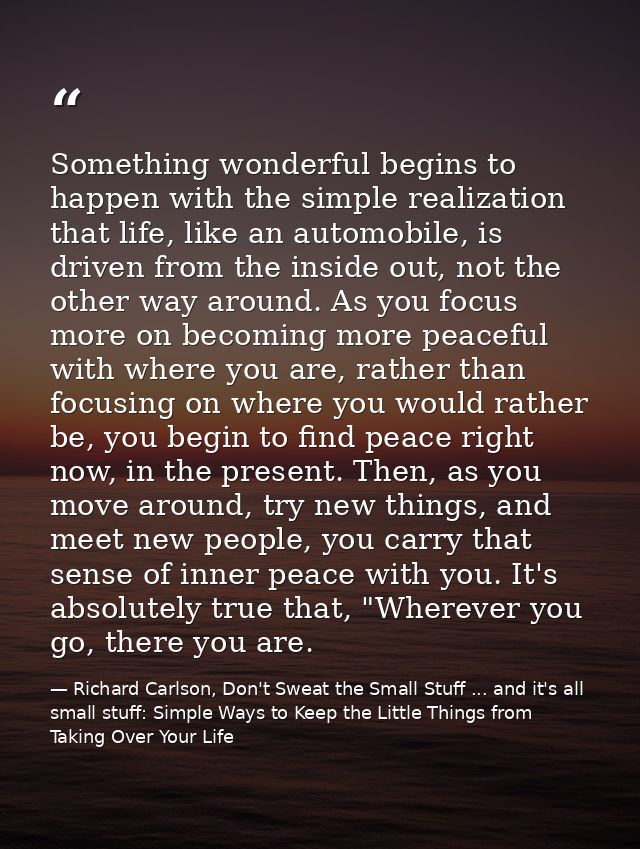 Something wonderful begins to happen with the simple realization that life, like an automobile, is driven from the insid — Richard Carlson, Don't Sweat the Small Stuff ... and it's all small stuff: Simple Ways to Keep the Little Things from Taking Over Your Life