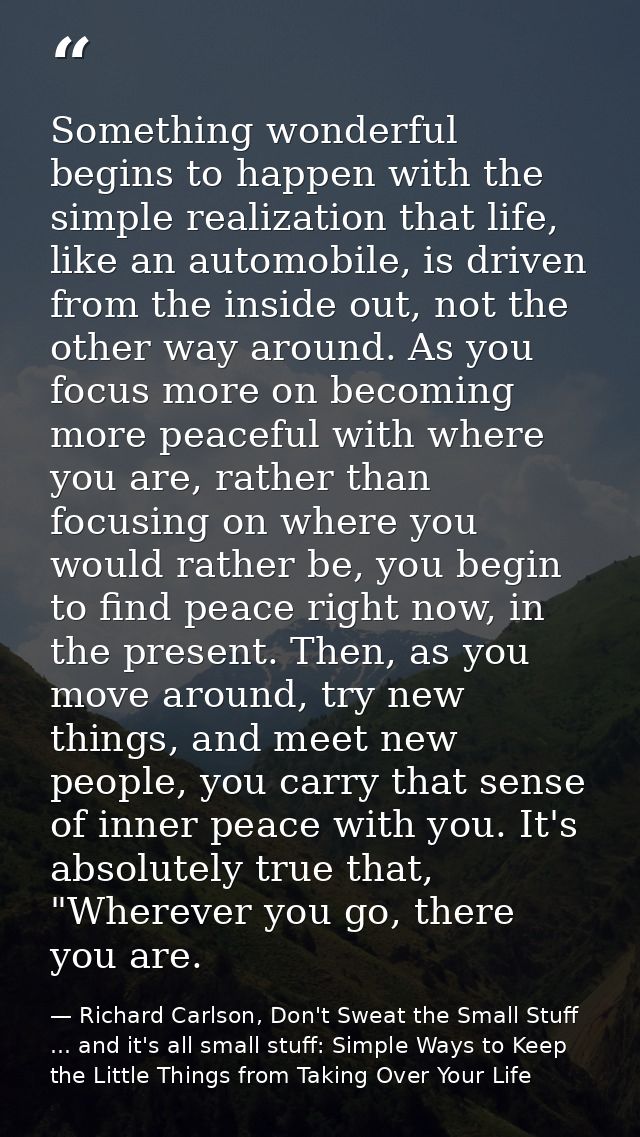 Something wonderful begins to happen with the simple realization that life, like an automobile, is driven from the insid — Richard Carlson, Don't Sweat the Small Stuff ... and it's all small stuff: Simple Ways to Keep the Little Things from Taking Over Your Life