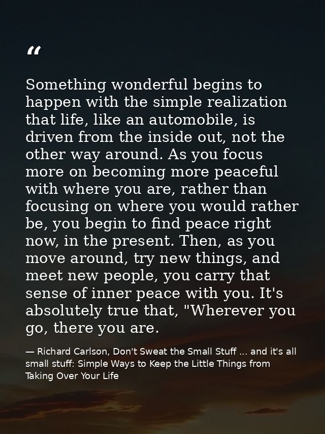 Something wonderful begins to happen with the simple realization that life, like an automobile, is driven from the insid — Richard Carlson, Don't Sweat the Small Stuff ... and it's all small stuff: Simple Ways to Keep the Little Things from Taking Over Your Life