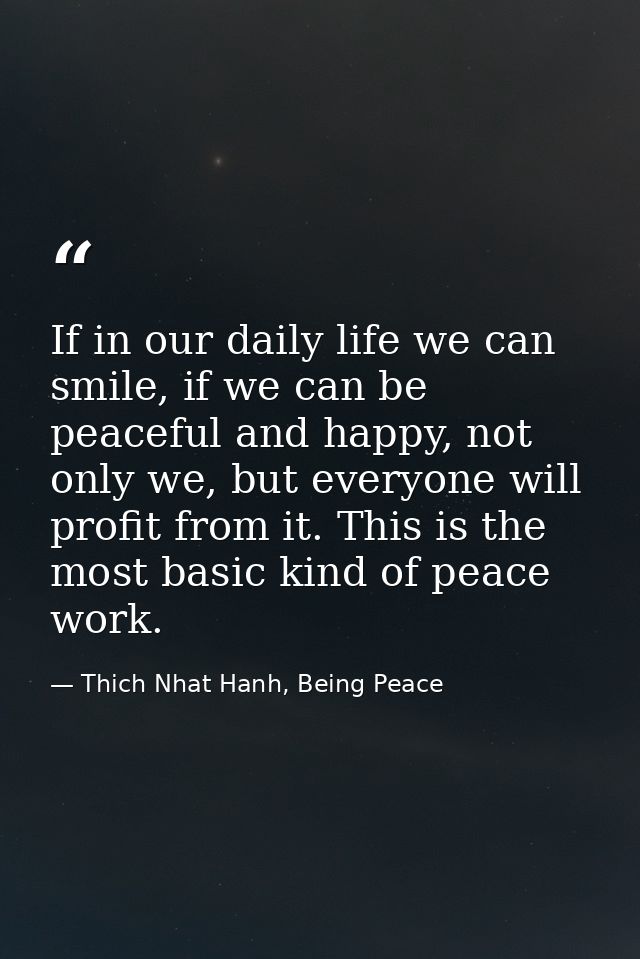 If in our daily life we can smile, if we can be peaceful and happy, not only we, but everyone will profit from it. This  — Thich Nhat Hanh, Being Peace