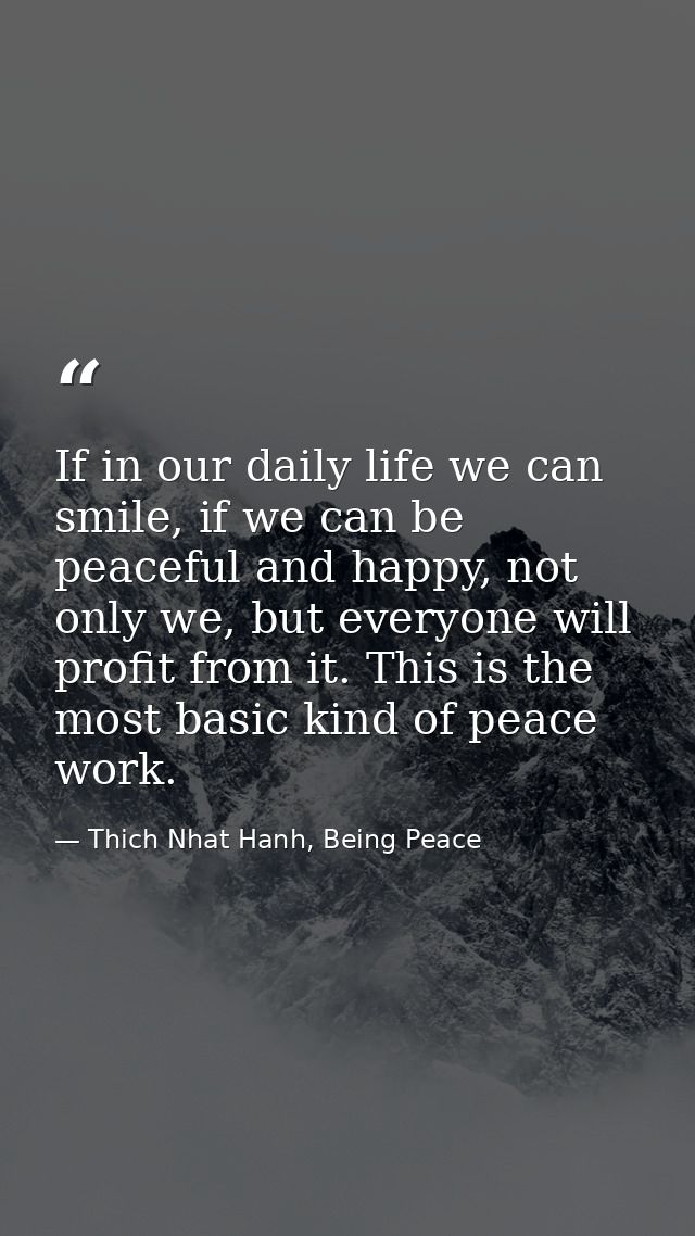 If in our daily life we can smile, if we can be peaceful and happy, not only we, but everyone will profit from it. This  — Thich Nhat Hanh, Being Peace