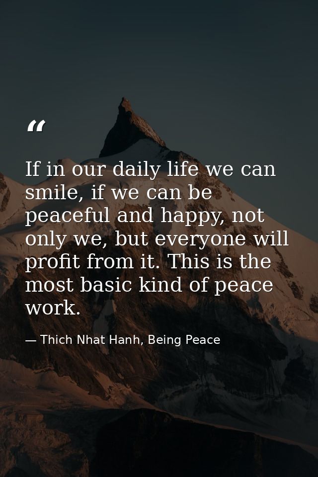 If in our daily life we can smile, if we can be peaceful and happy, not only we, but everyone will profit from it. This  — Thich Nhat Hanh, Being Peace