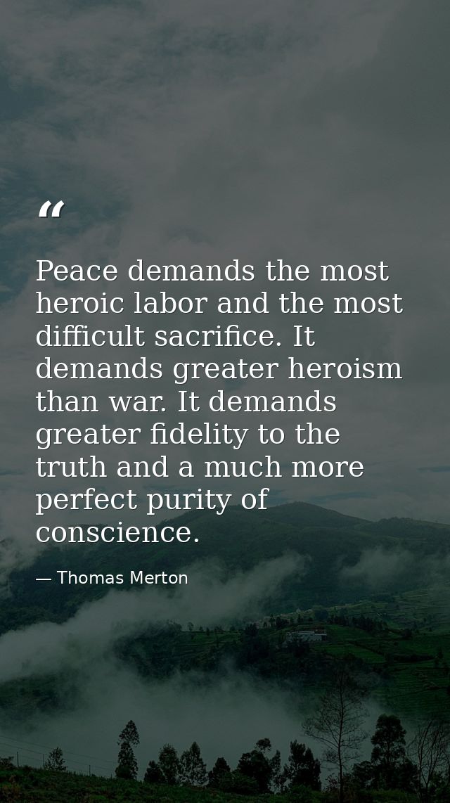 Peace demands the most heroic labor and the most difficult sacrifice. It demands greater heroism than war. It demands gr — Thomas Merton