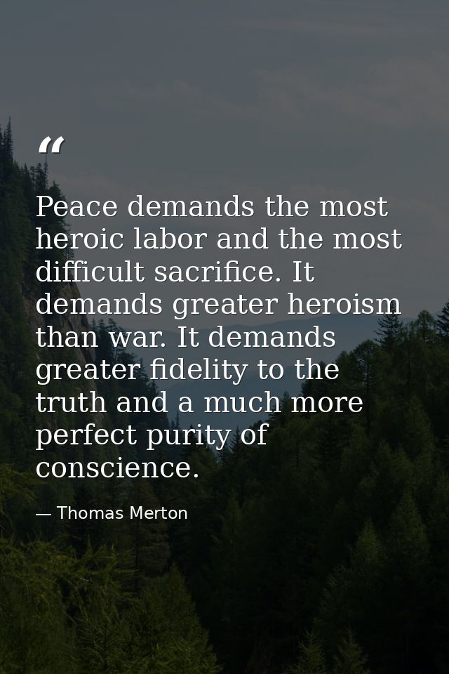 Peace demands the most heroic labor and the most difficult sacrifice. It demands greater heroism than war. It demands gr — Thomas Merton
