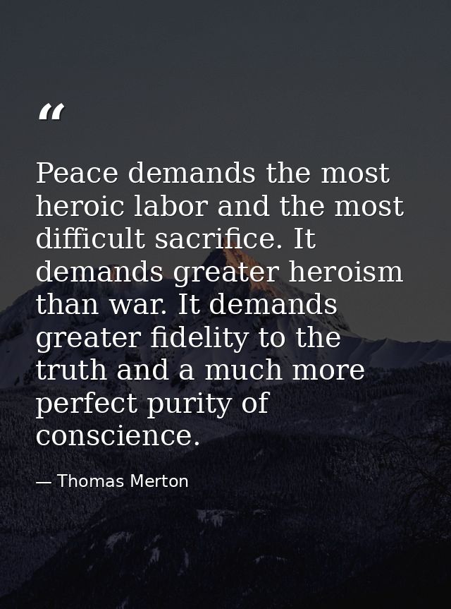 Peace demands the most heroic labor and the most difficult sacrifice. It demands greater heroism than war. It demands gr — Thomas Merton