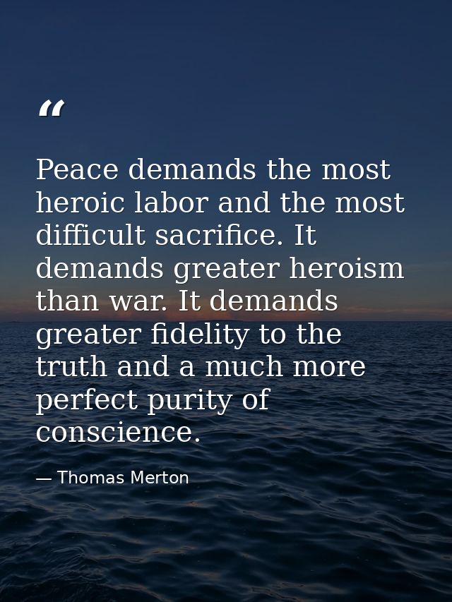 Peace demands the most heroic labor and the most difficult sacrifice. It demands greater heroism than war. It demands gr — Thomas Merton