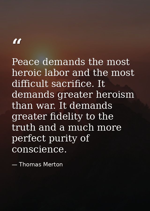 Peace demands the most heroic labor and the most difficult sacrifice. It demands greater heroism than war. It demands gr — Thomas Merton
