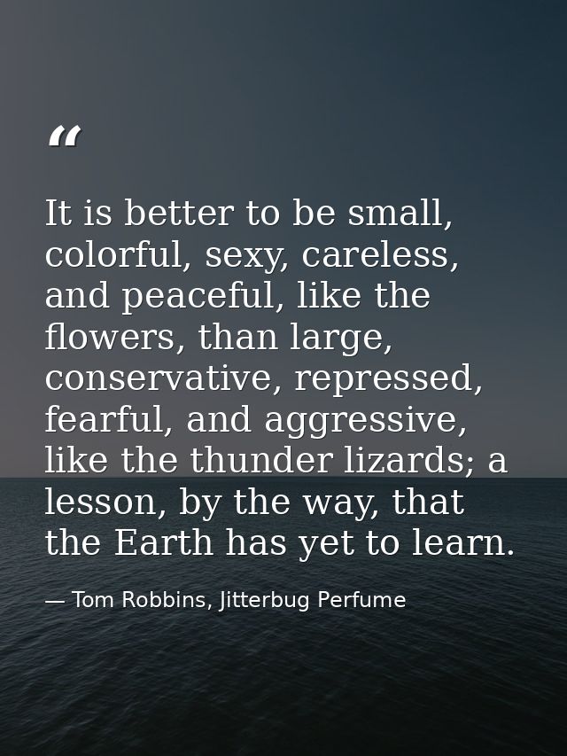 It is better to be small, colorful, sexy, careless, and peaceful, like the flowers, than large, conservative, repressed, — Tom Robbins, Jitterbug Perfume