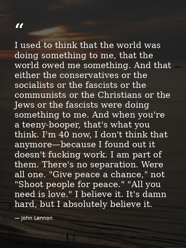 I used to think that the world was doing something to me, that the world owed me something. And that either the conserva — John Lennon