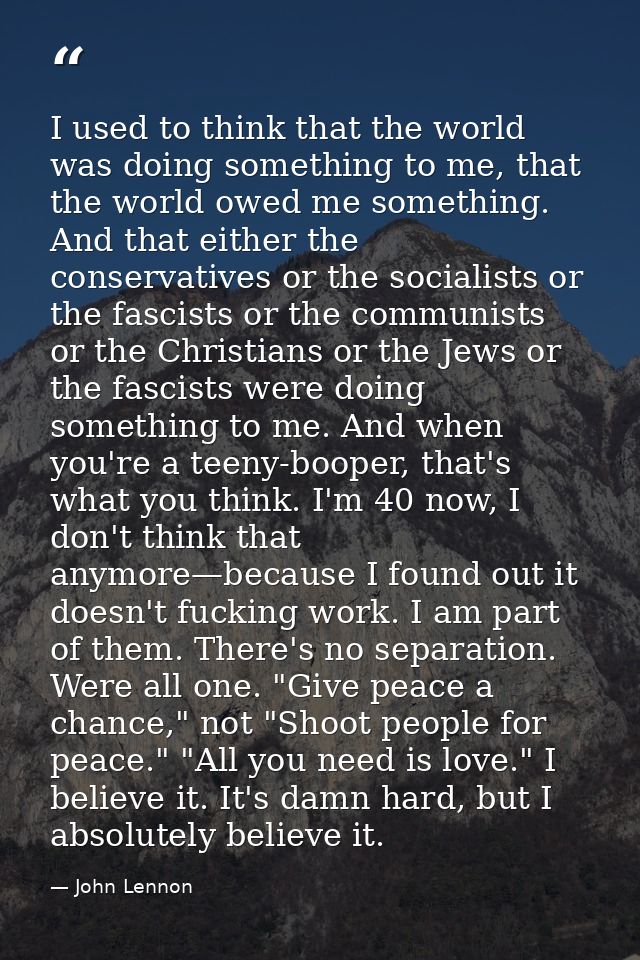 I used to think that the world was doing something to me, that the world owed me something. And that either the conserva — John Lennon