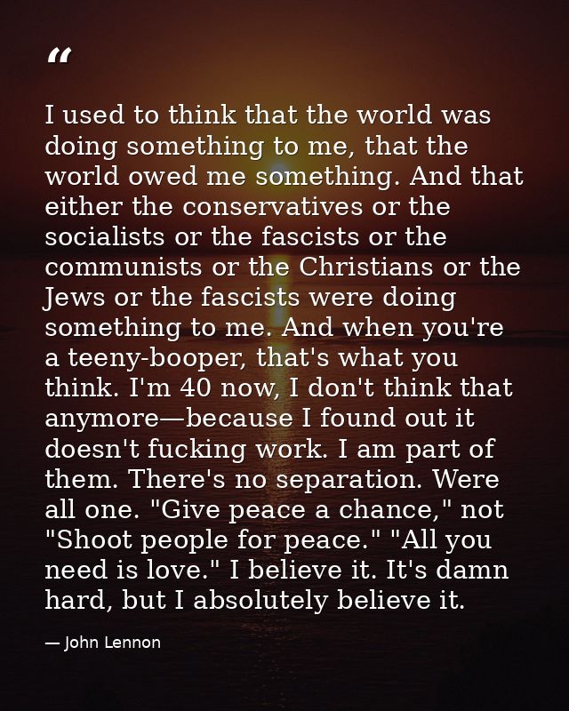 I used to think that the world was doing something to me, that the world owed me something. And that either the conserva — John Lennon