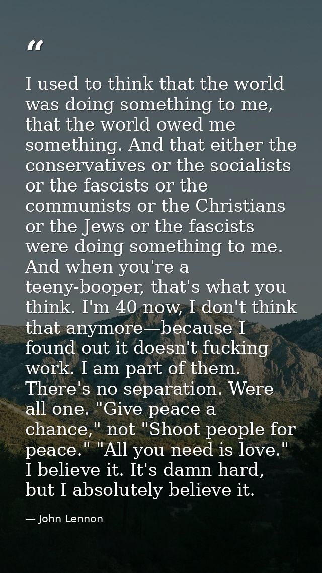 I used to think that the world was doing something to me, that the world owed me something. And that either the conserva — John Lennon