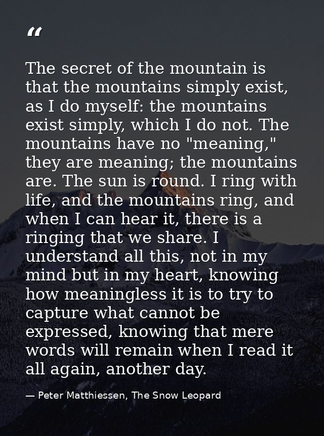 The secret of the mountain is that the mountains simply exist, as I do myself: the mountains exist simply, which I do no — Peter Matthiessen, The Snow Leopard