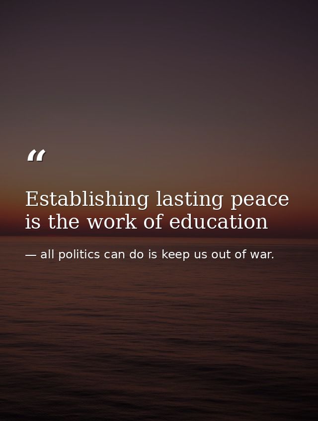 Establishing lasting peace is the work of education — all politics can do is keep us out of war.
