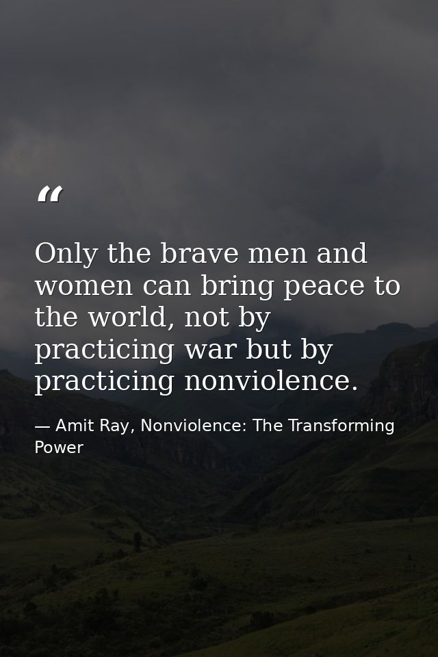 Only the brave men and women can bring peace to the world, not by practicing war but by practicing nonviolence. — Amit Ray, Nonviolence: The Transforming Power