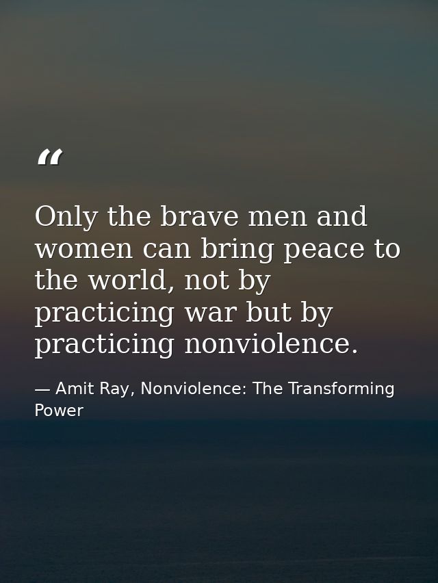 Only the brave men and women can bring peace to the world, not by practicing war but by practicing nonviolence. — Amit Ray, Nonviolence: The Transforming Power