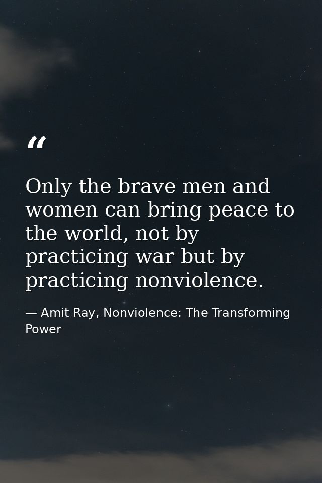 Only the brave men and women can bring peace to the world, not by practicing war but by practicing nonviolence. — Amit Ray, Nonviolence: The Transforming Power