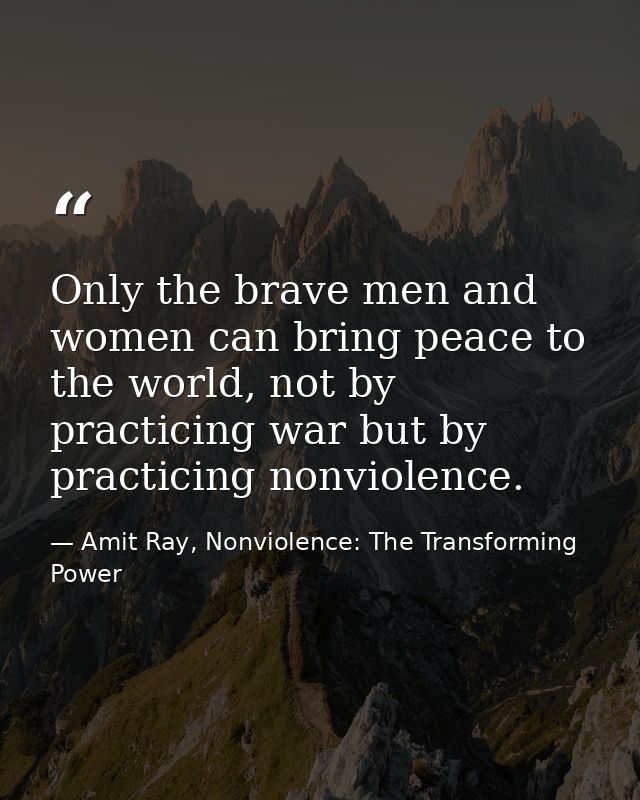 Only the brave men and women can bring peace to the world, not by practicing war but by practicing nonviolence. — Amit Ray, Nonviolence: The Transforming Power