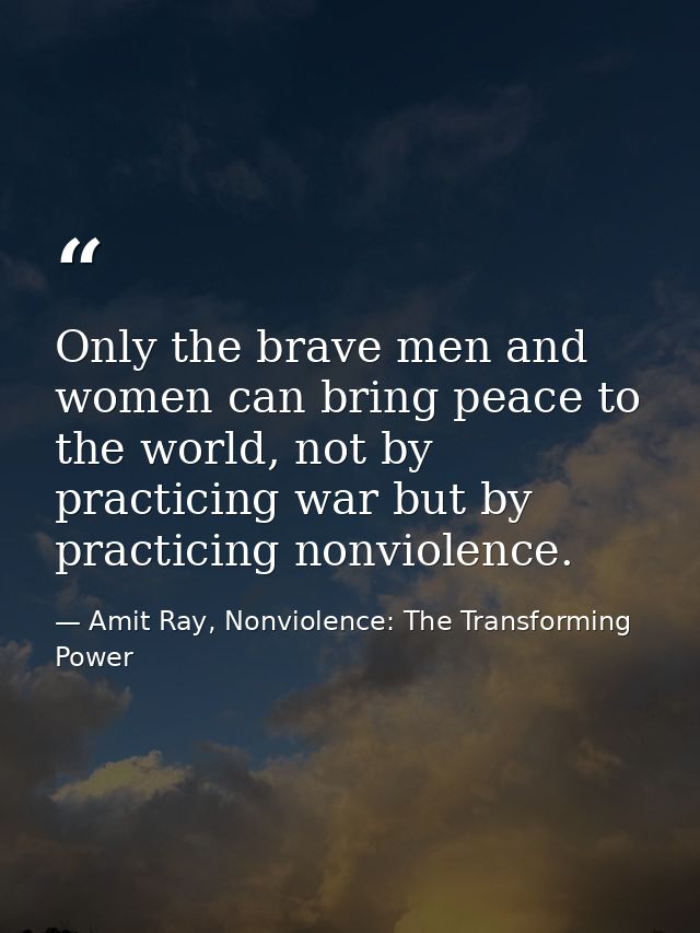 Only the brave men and women can bring peace to the world, not by practicing war but by practicing nonviolence. — Amit Ray, Nonviolence: The Transforming Power