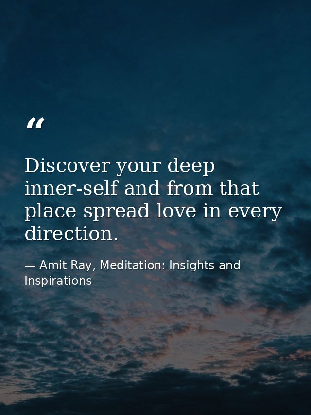 Discover your deep inner-self and from that place spread love in every direction. — Amit Ray, Meditation: Insights and Inspirations