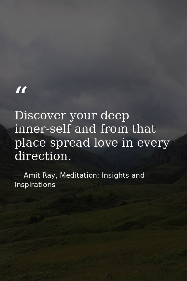 Discover your deep inner-self and from that place spread love in every direction. — Amit Ray, Meditation: Insights and Inspirations