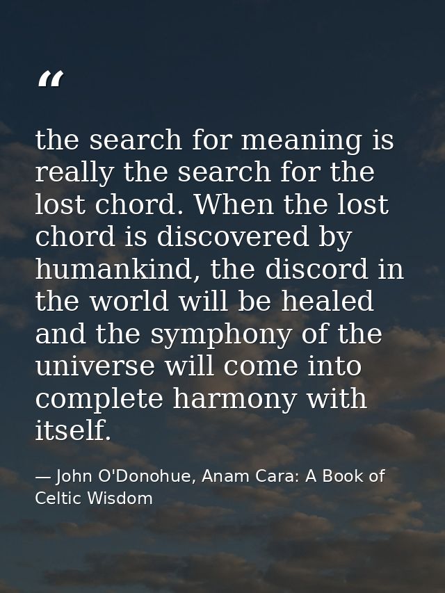 the search for meaning is really the search for the lost chord. When the lost chord is discovered by humankind, the disc — John O'Donohue, Anam Cara: A Book of Celtic Wisdom