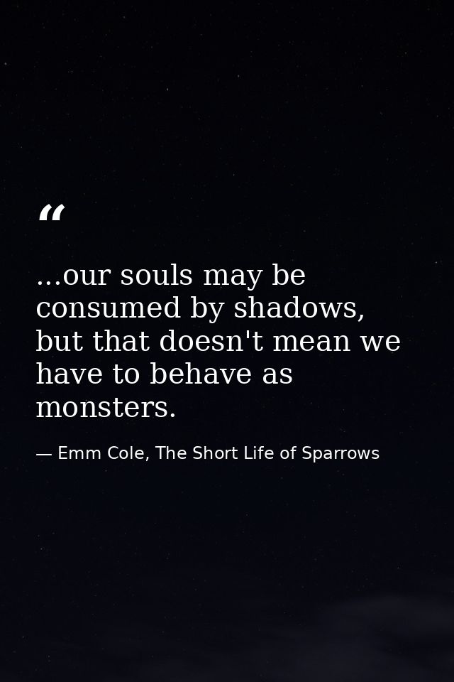 ...our souls may be consumed by shadows, but that doesn't mean we have to behave as monsters. — Emm Cole, The Short Life of Sparrows