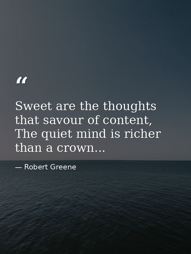 Sweet are the thoughts that savour of content, The quiet mind is richer than a crown... — Robert Greene