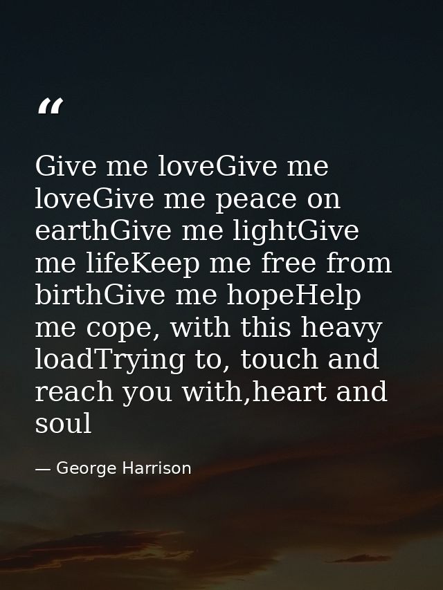 Give me loveGive me loveGive me peace on earthGive me lightGive me lifeKeep me free from birthGive me hopeHelp me cope,  — George Harrison